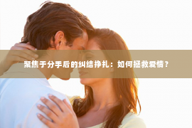 聚焦于分手后的纠结挣扎：如何拯救爱情？