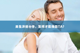 男生决绝分手，怎样才能挽回TA？