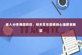 男人分手挽回前任，聊天背后隐藏的心理感受解读