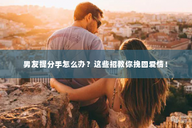 男友提分手怎么办？这些招教你挽回爱情！