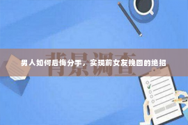 男人如何后悔分手，实现前女友挽回的绝招