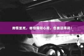 用情至死，哪怕痛彻心扉，也要这样说！