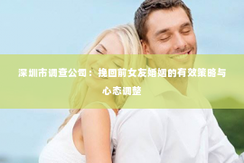 深圳市调查公司：挽回前女友婚姻的有效策略与心态调整