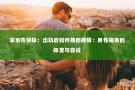 深圳市侦探：出轨后如何挽回感情：男性视角的探索与尝试