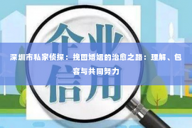 深圳市私家侦探：挽回婚姻的治愈之路：理解、包容与共同努力