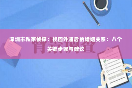 深圳市私家侦探：挽回外遇后的婚姻关系：八个关键步骤与建议