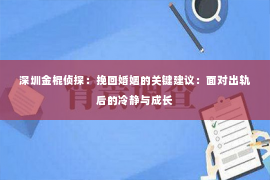 深圳金棍侦探：挽回婚姻的关键建议：面对出轨后的冷静与成长