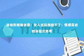 深圳市婚姻调查：女人出轨挽回不了：情感背后的深层次思考