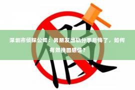 深圳市侦探公司：男朋友出轨分手后悔了，如何有效挽回感情？