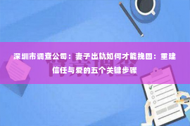 深圳市调查公司：妻子出轨如何才能挽回：重建信任与爱的五个关键步骤