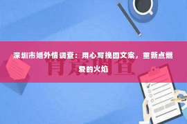 深圳市婚外情调查：用心写挽回文案，重新点燃爱的火焰