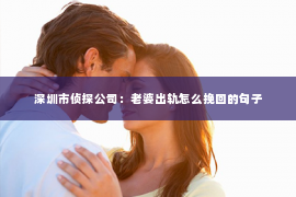 深圳市侦探公司：老婆出轨怎么挽回的句子