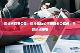 深圳市调查公司：精神出轨如何挽回老公信任，重建婚姻基石