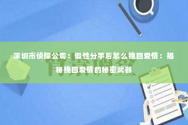 深圳市侦探公司：假性分手后怎么挽回爱情：揭秘挽回爱情的秘密武器