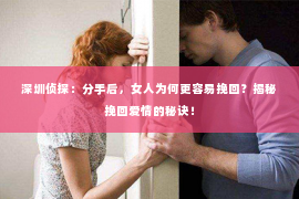 深圳侦探：分手后，女人为何更容易挽回？揭秘挽回爱情的秘诀！