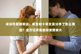 深圳市婚姻取证：男生和十年女友分手了怎么挽回？全方位攻略助你重燃爱火