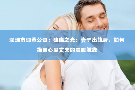 深圳市调查公司：破晓之光：妻子出轨后，如何挽回心爱丈夫的温暖航线