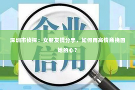 深圳市侦探：女朋友提分手，如何用高情商挽回她的心？