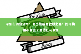 深圳市调查公司：《出轨后的救赎之路：如何挽回心爱妻子的信任与爱》