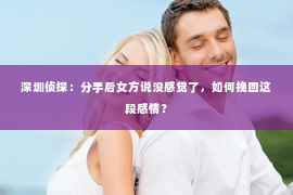 深圳侦探：分手后女方说没感觉了，如何挽回这段感情？