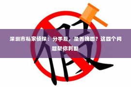 深圳市私家侦探：分手后，是否挽回？这四个问题帮你判断