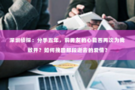 深圳侦探：分手五年，前男友的心能否再次为我敞开？如何挽回那段逝去的爱情？