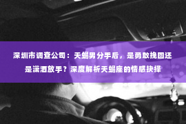 深圳市调查公司：天蝎男分手后，是勇敢挽回还是潇洒放手？深度解析天蝎座的情感抉择