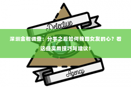 深圳金棍调查：分手之后如何挽回女友的心？看这些实用技巧与建议！