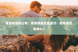 深圳市侦探公司：情感挽回女生技巧：如何重拾她的心？