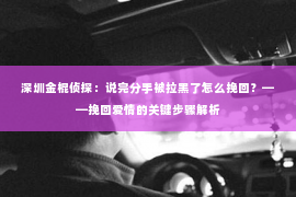 深圳金棍侦探：说完分手被拉黑了怎么挽回？——挽回爱情的关键步骤解析