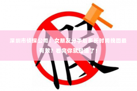 深圳市侦探公司：女朋友分手后多长时间挽回最有效？看完你就知道了！