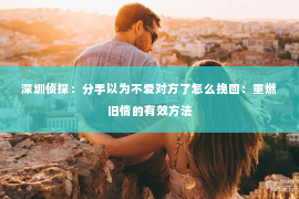 深圳侦探：分手以为不爱对方了怎么挽回：重燃旧情的有效方法