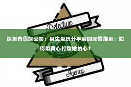 深圳市侦探公司：男生爱玩分手后的深情挽留：如何用真心打动她的心？