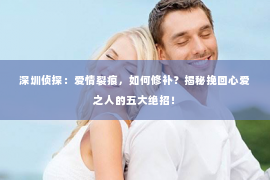 深圳侦探：爱情裂痕，如何修补？揭秘挽回心爱之人的五大绝招！