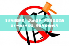 深圳市婚姻调查：出轨的妻子，男友是否应该挽回？一场关于爱情、责任与成长的思考