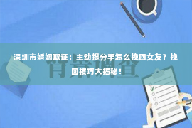 深圳市婚姻取证：主动提分手怎么挽回女友？挽回技巧大揭秘！