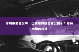 深圳市调查公司：出轨如何挽回老公的心？老婆的挽回攻略