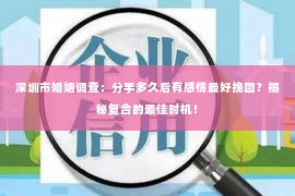 深圳市婚姻调查：分手多久后有感情最好挽回？揭秘复合的最佳时机！