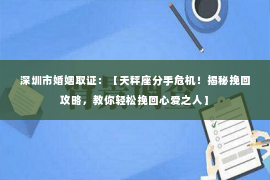 深圳市婚姻取证：【天秤座分手危机！揭秘挽回攻略，教你轻松挽回心爱之人】