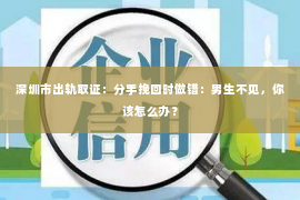 深圳市出轨取证：分手挽回时做错：男生不见，你该怎么办？