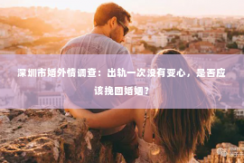 深圳市婚外情调查：出轨一次没有变心，是否应该挽回婚姻？