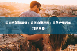 深圳市婚姻取证：如何曲线挽回：突然分手后的巧妙策略