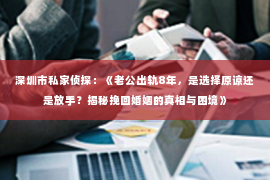 深圳市私家侦探：《老公出轨8年，是选择原谅还是放手？揭秘挽回婚姻的真相与困境》