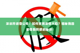 深圳市调查公司：如何重燃爱情火焰？揭秘挽回爱情新鲜感的秘诀！