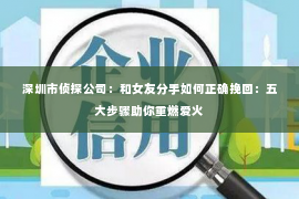 深圳市侦探公司：和女友分手如何正确挽回：五大步骤助你重燃爱火