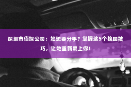 深圳市侦探公司：她想要分手？掌握这5个挽回技巧，让她重新爱上你！