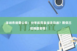 深圳市调查公司：分手后完全没法沟通？教你三招挽回爱情！