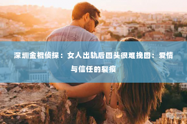 深圳金棍侦探：女人出轨后回头很难挽回：爱情与信任的裂痕