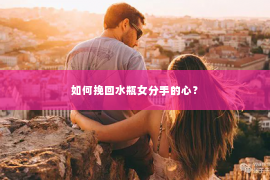 如何挽回水瓶女分手的心？