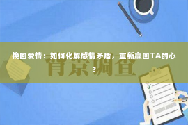 挽回爱情：如何化解感情矛盾，重新赢回TA的心？